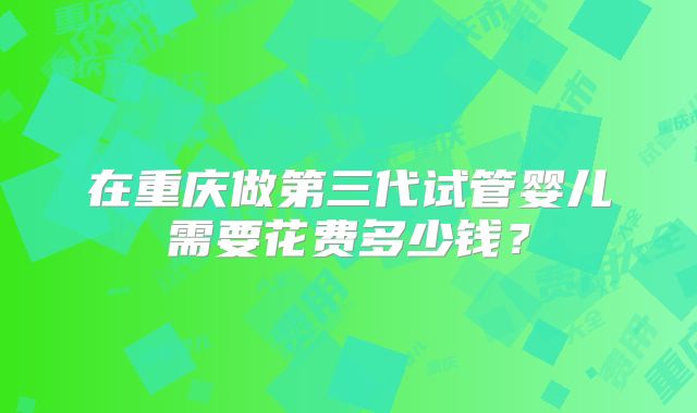 在重庆做第三代试管婴儿需要花费多少钱?