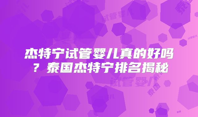 杰特宁试管婴儿真的好吗？泰国杰特宁排名揭秘