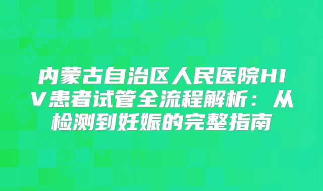 内蒙古自治区人民医院HIV患者试管全流程解析：从检测到妊娠的完整指南