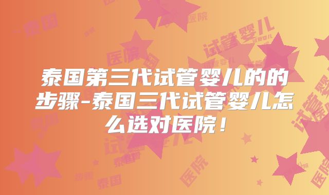 泰国第三代试管婴儿的的步骤-泰国三代试管婴儿怎么选对医院!