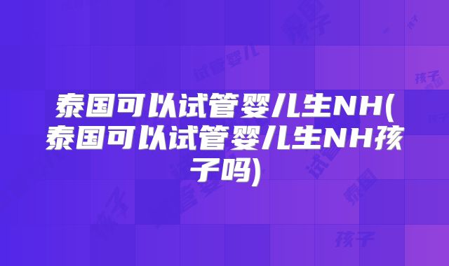 泰国可以试管婴儿生NH(泰国可以试管婴儿生NH孩子吗)