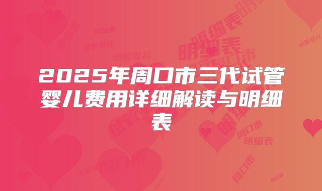 2025年周口市三代试管婴儿费用详细解读与明细表