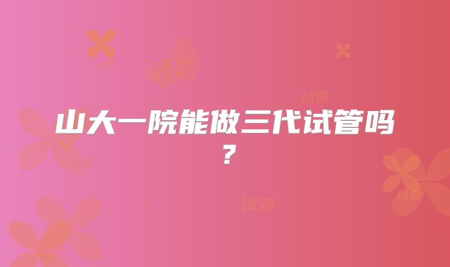 山大一院能做三代试管吗?