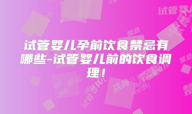 试管婴儿孕前饮食禁忌有哪些-试管婴儿前的饮食调理！