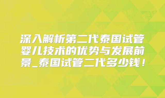 深入解析第二代泰国试管婴儿技术的优势与发展前景_泰国试管二代多少钱！