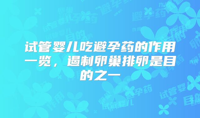 试管婴儿吃避孕药的作用一览，遏制卵巢排卵是目的之一