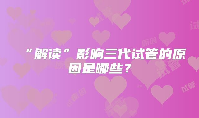 “解读”影响三代试管的原因是哪些?