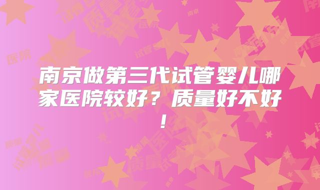 南京做第三代试管婴儿哪家医院较好?质量好不好!