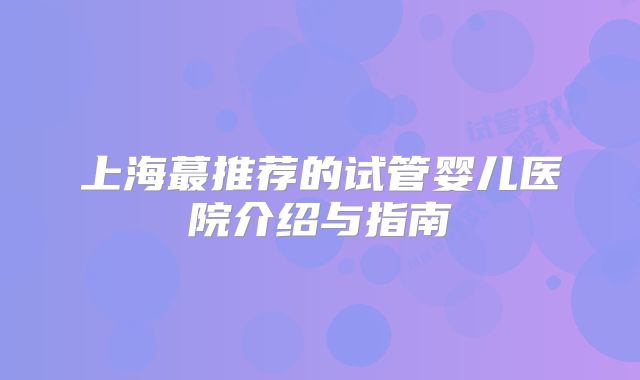 上海蕞推荐的试管婴儿医院介绍与指南