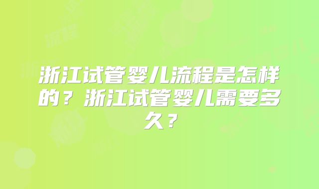 浙江试管婴儿流程是怎样的？浙江试管婴儿需要多久？