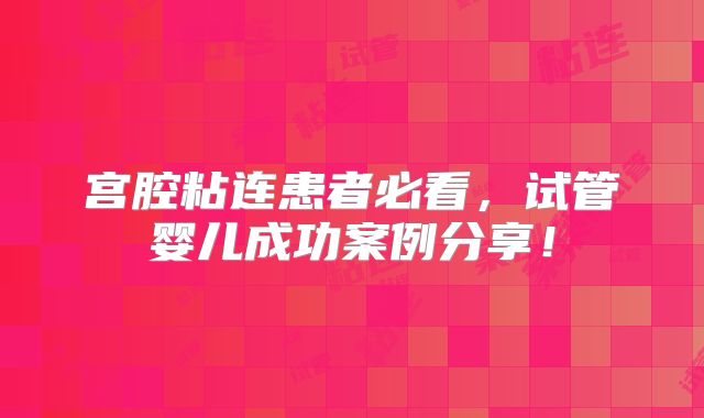 宫腔粘连患者必看,试管婴儿成功案例分享!