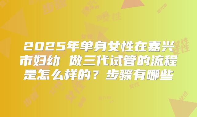 2025年单身女性在嘉兴市妇幼 做三代试管的流程是怎么样的？步骤有哪些