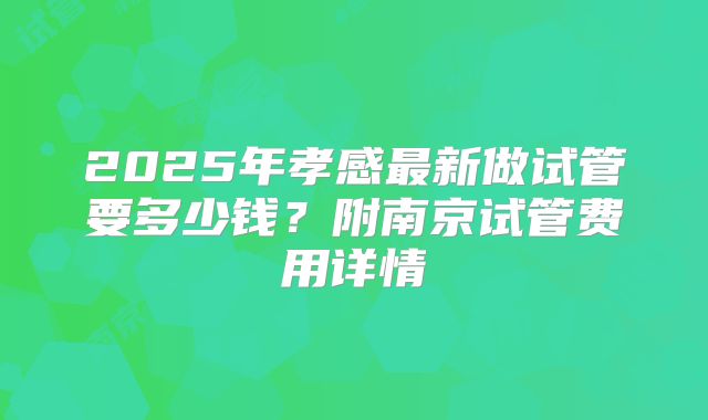 2025年孝感最新做试管要多少钱？附南京试管费用详情