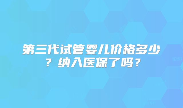 第三代试管婴儿价格多少？纳入医保了吗？