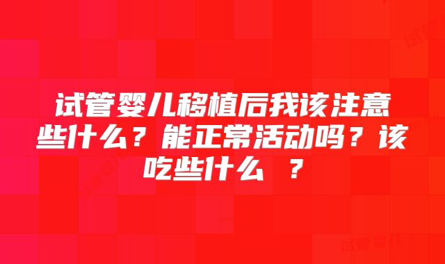 试管婴儿移植后我该注意些什么？能正常活动吗？该吃些什么 ？
