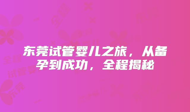 东莞试管婴儿之旅,从备孕到成功,全程揭秘