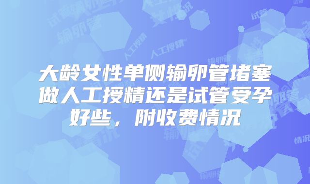 大龄女性单侧输卵管堵塞做人工授精还是试管受孕好些，附收费情况