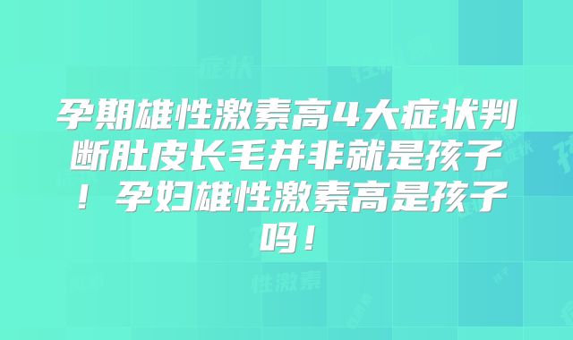 孕期雄性激素高4大症状判断肚皮长毛并非就是孩子!孕妇雄性激素高是孩子吗!