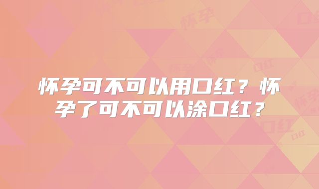 怀孕可不可以用口红？怀孕了可不可以涂口红？