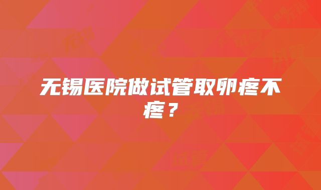 无锡医院做试管取卵疼不疼?