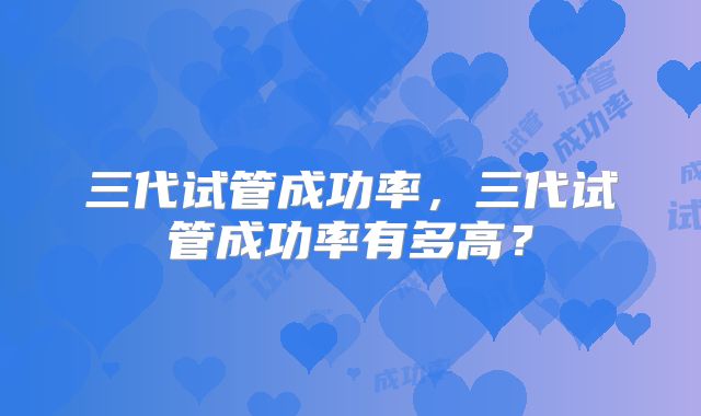 三代试管成功率，三代试管成功率有多高？