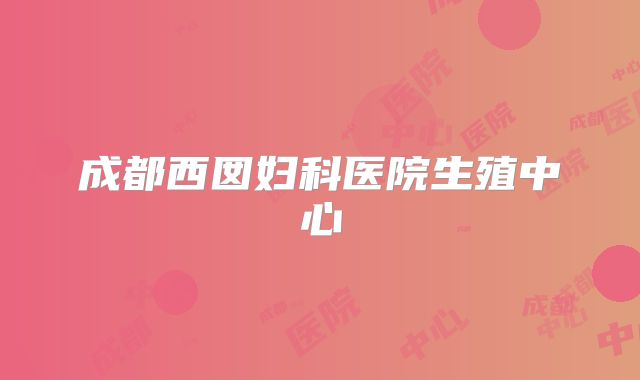 成都西囡妇科医院生殖中心