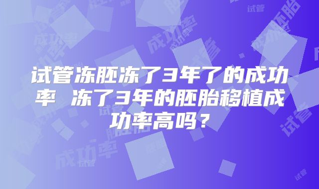 试管冻胚冻了3年了的成功率 冻了3年的胚胎移植成功率高吗？
