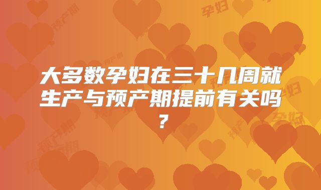 大多数孕妇在三十几周就生产与预产期提前有关吗?