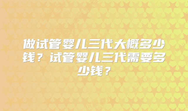 做试管婴儿三代大概多少钱？试管婴儿三代需要多少钱？