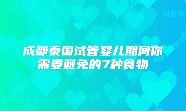 成都泰国试管婴儿期间你需要避免的7种食物