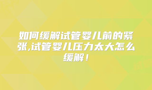 如何缓解试管婴儿前的紧张,试管婴儿压力太大怎么缓解！