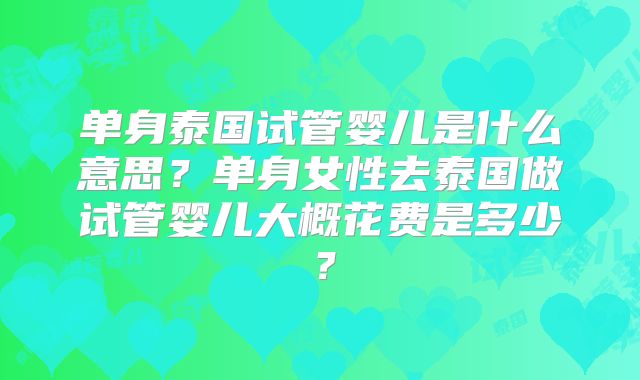 单身泰国试管婴儿是什么意思？单身女性去泰国做试管婴儿大概花费是多少？