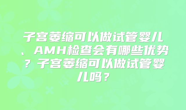 子宫萎缩可以做试管婴儿、AMH检查会有哪些优势？子宫萎缩可以做试管婴儿吗？