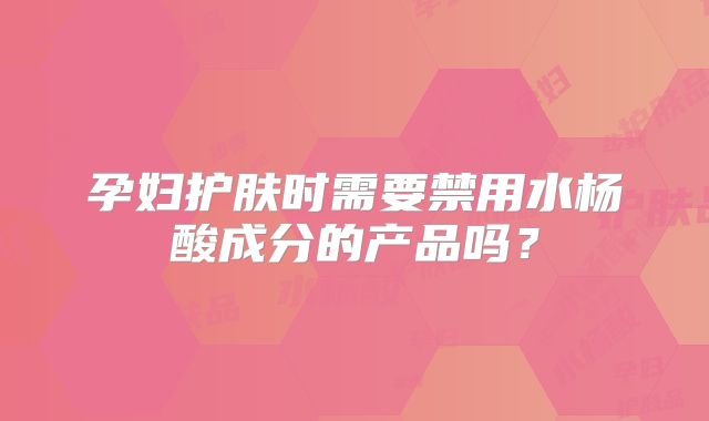 孕妇护肤时需要禁用水杨酸成分的产品吗？