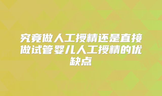 究竟做人工授精还是直接做试管婴儿人工授精的优缺点
