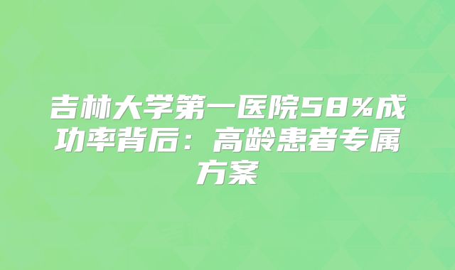 吉林大学第一医院58%成功率背后：高龄患者专属方案