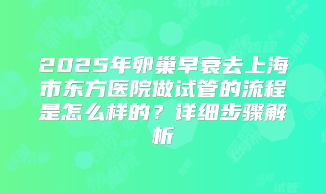 2025年卵巢早衰去上海市东方医院做试管的流程是怎么样的？详细步骤解析