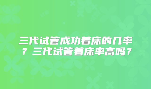 三代试管成功着床的几率？三代试管着床率高吗？
