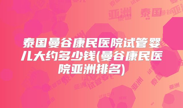 泰国曼谷康民医院试管婴儿大约多少钱(曼谷康民医院亚洲排名)
