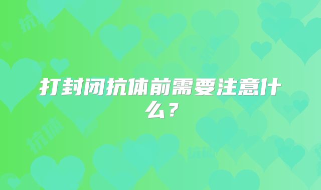 打封闭抗体前需要注意什么?