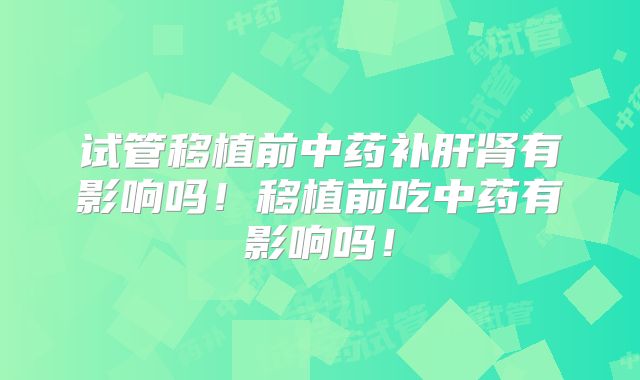 试管移植前中药补肝肾有影响吗！移植前吃中药有影响吗！