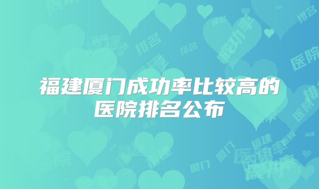 福建厦门成功率比较高的医院排名公布