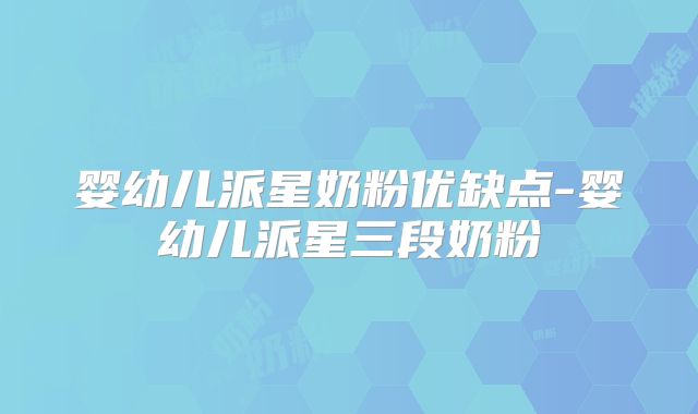 婴幼儿派星奶粉优缺点-婴幼儿派星三段奶粉