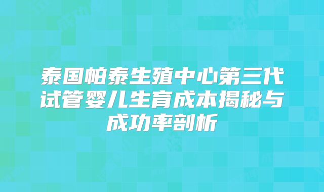 泰国帕泰生殖中心第三代试管婴儿生育成本揭秘与成功率剖析