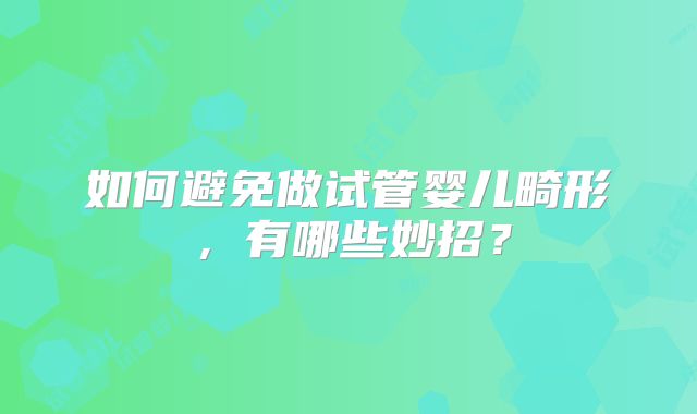 如何避免做试管婴儿畸形，有哪些妙招？