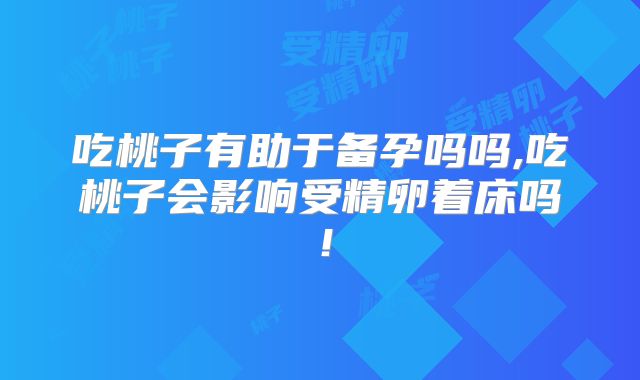 吃桃子有助于备孕吗吗,吃桃子会影响受精卵着床吗！