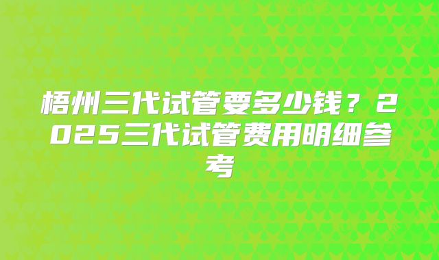 梧州三代试管要多少钱？2025三代试管费用明细参考