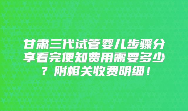 甘肃三代试管婴儿步骤分享看完便知费用需要多少?附相关收费明细!