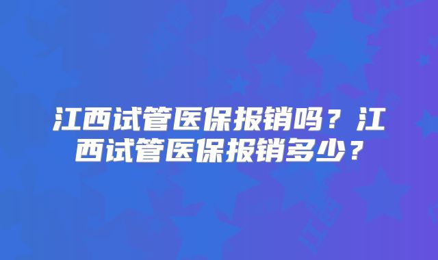 江西试管医保报销吗？江西试管医保报销多少？