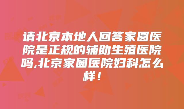 请北京本地人回答家圆医院是正规的辅助生殖医院吗,北京家圆医院妇科怎么样！
